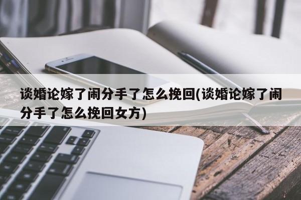 談婚論嫁了鬧分手了怎么挽回(談婚論嫁了鬧分手了怎么挽回女方)