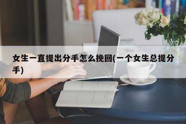 女生一直提出分手怎么挽回(一個女生總提分手)