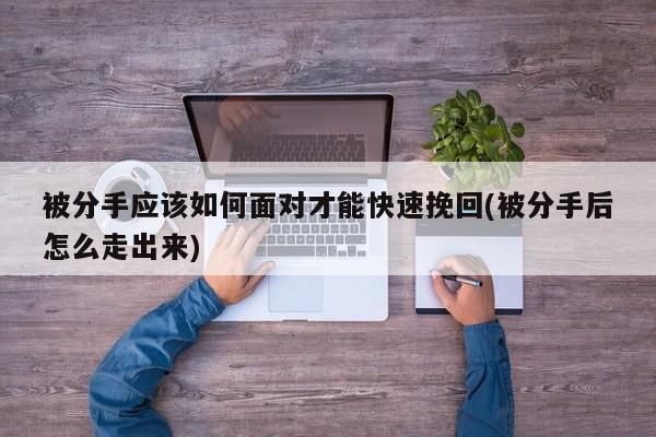 被分手應該如何面對才能快速挽回(被分手后怎么走出來)