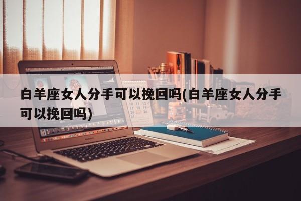 白羊座女人分手可以挽回嗎(白羊座女人分手可以挽回嗎)