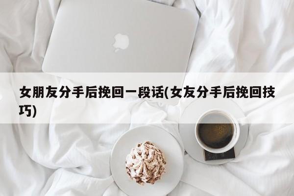 女朋友分手后挽回一段話(女友分手后挽回技巧)