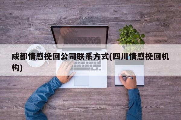 成都情感挽回公司聯(lián)系方式(四川情感挽回機構(gòu))