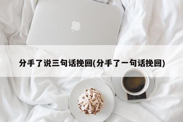 分手了說三句話挽回(分手了一句話挽回)