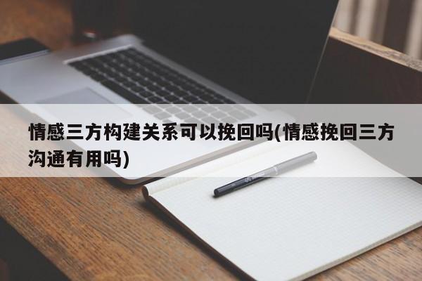 情感三方構(gòu)建關(guān)系可以挽回嗎(情感挽回三方溝通有用嗎)