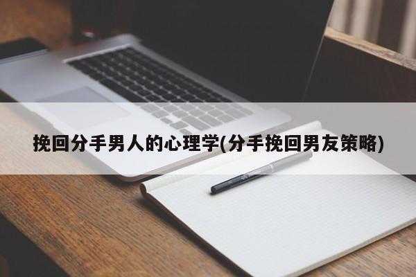 挽回分手男人的心理學(分手挽回男友策略)