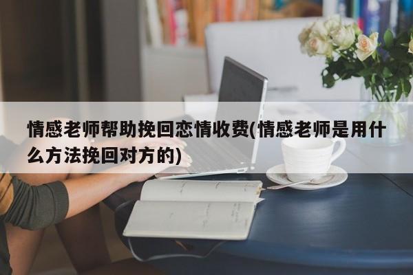 情感老師幫助挽回戀情收費(fèi)(情感老師是用什么方法挽回對(duì)方的)