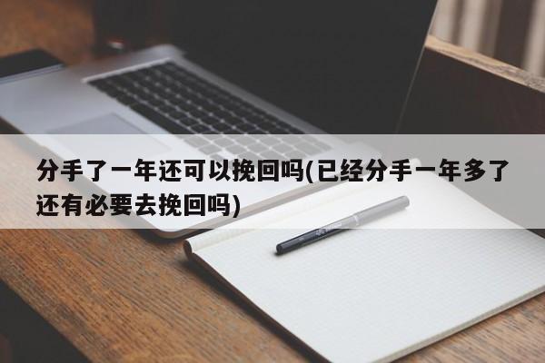 分手了一年還可以挽回嗎(已經(jīng)分手一年多了還有必要去挽回嗎)