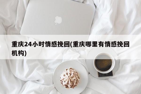 重慶24小時情感挽回(重慶哪里有情感挽回機構(gòu))