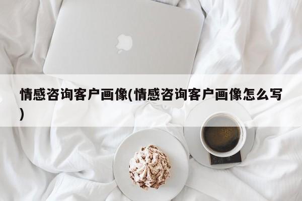 情感咨詢客戶畫像(情感咨詢客戶畫像怎么寫)