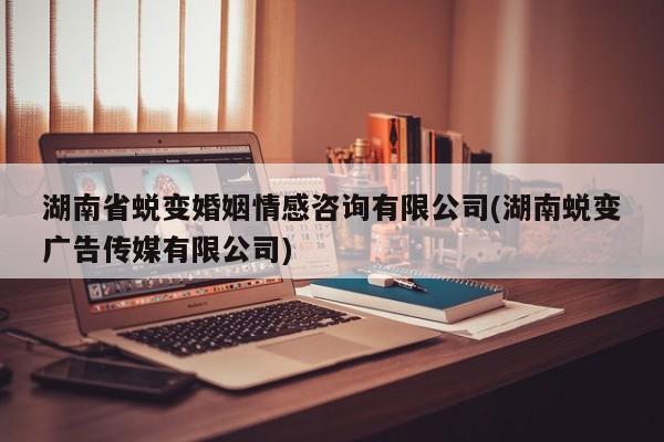 湖南省蛻變婚姻情感咨詢有限公司(湖南蛻變廣告?zhèn)髅接邢薰?