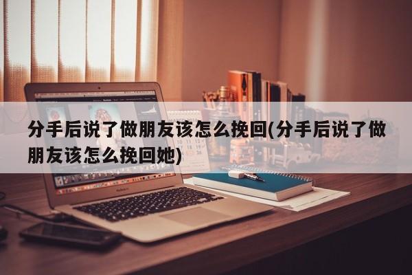 分手后說了做朋友該怎么挽回(分手后說了做朋友該怎么挽回她)