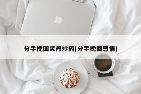 分手挽回靈丹妙藥(分手挽回感情)