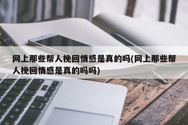 網(wǎng)上那些幫人挽回情感是真的嗎(網(wǎng)上那些幫人挽回情感是真的嗎嗎)