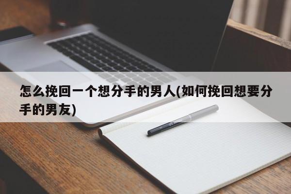 怎么挽回一個(gè)想分手的男人(如何挽回想要分手的男友)