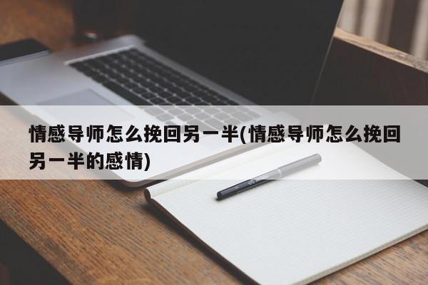 情感導(dǎo)師怎么挽回另一半(情感導(dǎo)師怎么挽回另一半的感情)