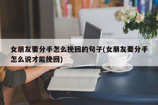 女朋友要分手怎么挽回的句子(女朋友要分手怎么說才能挽回)