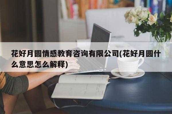 花好月圓情感教育咨詢有限公司(花好月圓什么意思怎么解釋)