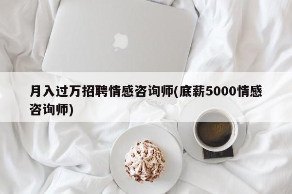 月入過萬招聘情感咨詢師(底薪5000情感咨詢師)