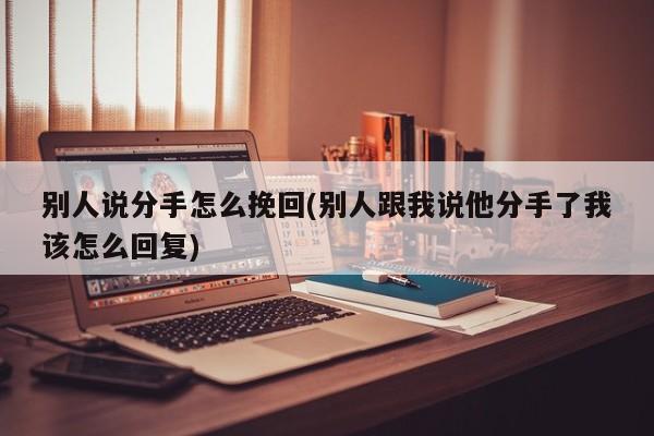 別人說分手怎么挽回(別人跟我說他分手了我該怎么回復(fù))