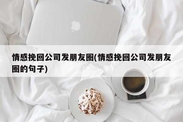 情感挽回公司發(fā)朋友圈(情感挽回公司發(fā)朋友圈的句子)