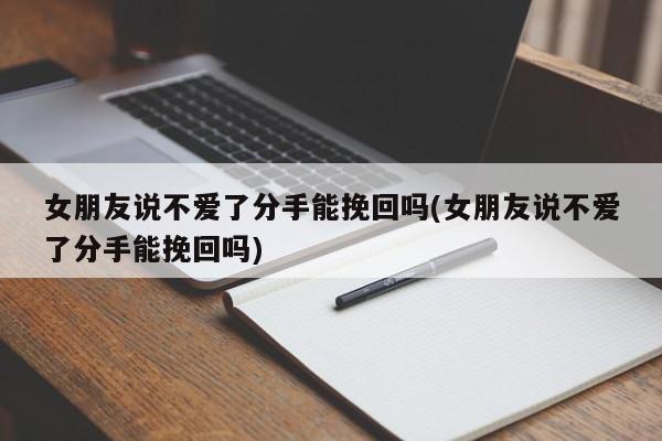 女朋友說不愛了分手能挽回嗎(女朋友說不愛了分手能挽回嗎)