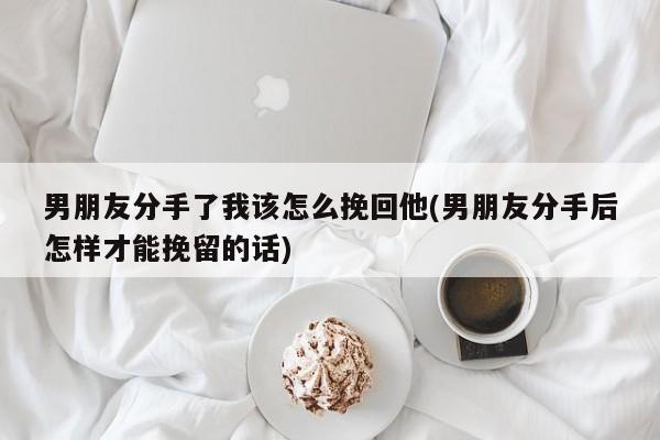 男朋友分手了我該怎么挽回他(男朋友分手后怎樣才能挽留的話)