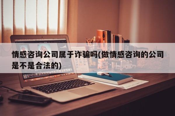 情感咨詢公司屬于詐騙嗎(做情感咨詢的公司是不是合法的)