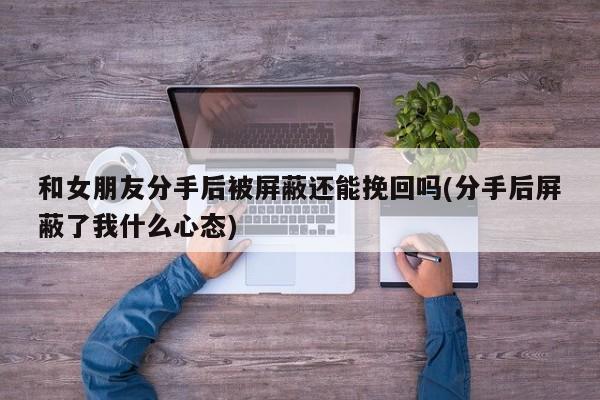 和女朋友分手后被屏蔽還能挽回嗎(分手后屏蔽了我什么心態(tài))