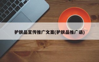 護(hù)膚品宣傳推廣文案(護(hù)膚品推廣語(yǔ))