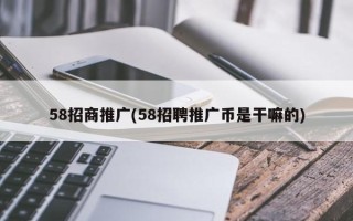 58招商推廣(58招聘推廣幣是干嘛的)