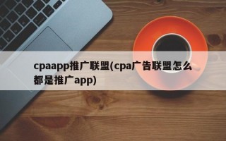 cpaapp推廣聯(lián)盟(cpa廣告聯(lián)盟怎么都是推廣app)