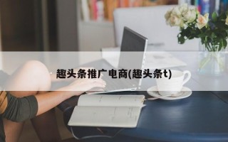 趣頭條推廣電商(趣頭條t)