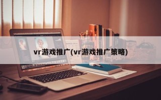 vr游戲推廣(vr游戲推廣策略)