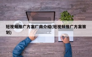 短視頻推廣方案廠商介紹(短視頻推廣方案策劃)