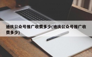 迪慶公眾號推廣收費多少(迪慶公眾號推廣收費多少)