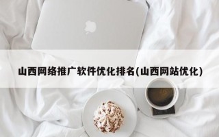 山西網(wǎng)絡推廣軟件優(yōu)化排名(山西網(wǎng)站優(yōu)化)