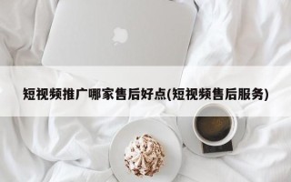 短視頻推廣哪家售后好點(diǎn)(短視頻售后服務(wù))