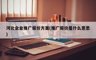 河北企業(yè)推廣報(bào)價(jià)方案(推廣報(bào)價(jià)是什么意思)