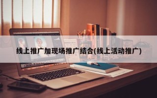 線上推廣加現(xiàn)場推廣結(jié)合(線上活動(dòng)推廣)