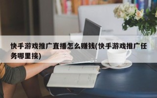 快手游戲推廣直播怎么賺錢(快手游戲推廣任務(wù)哪里接)