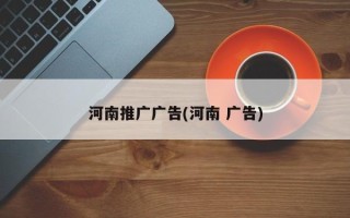 河南推廣廣告(河南 廣告)