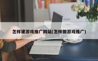 怎樣建游戲推廣網(wǎng)站(怎樣做游戲推廣)