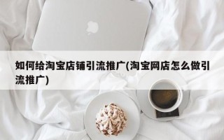 如何給淘寶店鋪引流推廣(淘寶網(wǎng)店怎么做引流推廣)