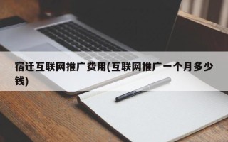 宿遷互聯(lián)網(wǎng)推廣費(fèi)用(互聯(lián)網(wǎng)推廣一個(gè)月多少錢)