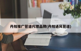 丹陽推廣管道代理品牌(丹陽通風(fēng)管道)