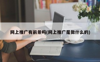 網(wǎng)上推廣有前景嗎(網(wǎng)上推廣是做什么的)