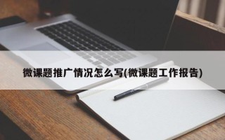 微課題推廣情況怎么寫(微課題工作報告)