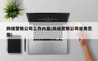 網(wǎng)絡營銷公司工作內(nèi)容(網(wǎng)絡營銷公司業(yè)務范圍)