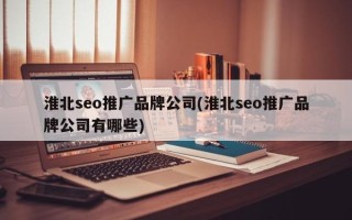 淮北seo推廣品牌公司(淮北seo推廣品牌公司有哪些)