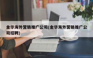 金華海外營銷推廣公司(金華海外營銷推廣公司招聘)